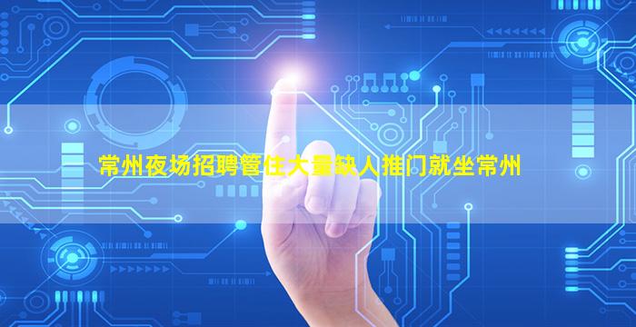 常州夜场招聘管住大量缺人推门就坐常州